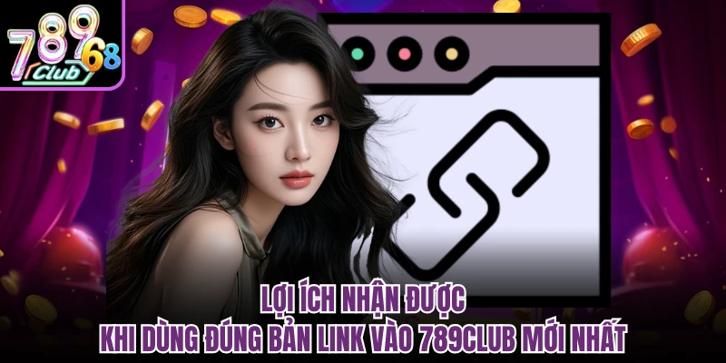 Link Vào 789CLUB Mới Nhất - Cập Nhật Đường Dẫn 2026 Lợi ích nhận được khi dùng đúng bản link vào 789CLUB mới nhất