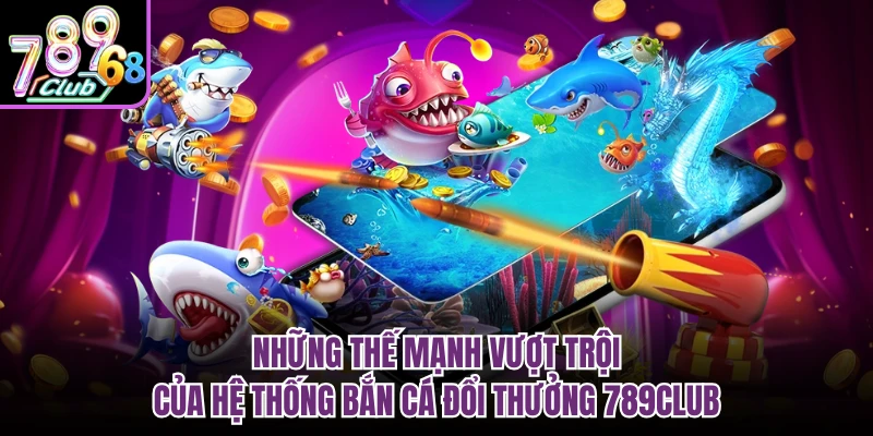Bắn Cá Đổi Thưởng 789CLUB - Hành Trình Chinh Phục Đại Dương Những thế mạnh vượt trội của hệ thống bắn cá đổi thưởng 789CLUB